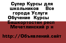 Супер-Курсы для школьников  - Все города Услуги » Обучение. Курсы   . Башкортостан респ.,Мечетлинский р-н